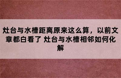 灶台与水槽距离原来这么算，以前文章都白看了 灶台与水槽相邻如何化解